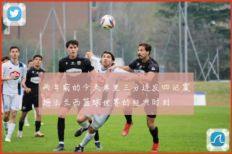 两年前的今天库里三分连发四记震撼法兰西篮球世界的经典时刻