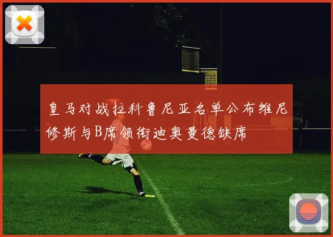 皇马对战拉科鲁尼亚名单公布维尼修斯与B席领衔迪奥曼德缺席