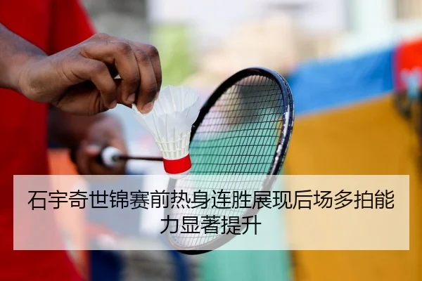石宇奇世锦赛前热身连胜展现后场多拍能力显著提升