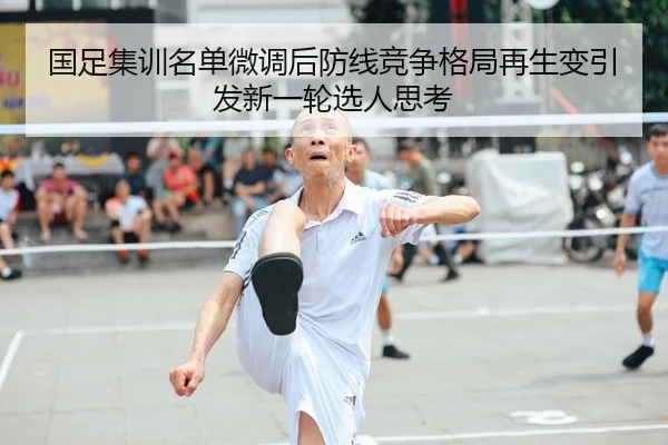 国足集训名单微调后防线竞争格局再生变引发新一轮选人思考